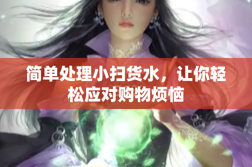 简单处理小扫货水，让你轻松应对购物烦恼