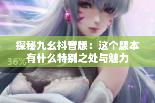 探秘九幺抖音版：这个版本有什么特别之处与魅力