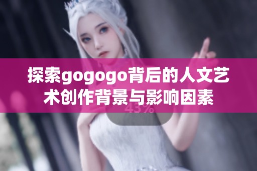 探索gogogo背后的人文艺术创作背景与影响因素