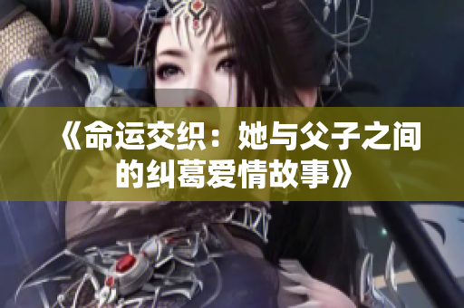 《命运交织：她与父子之间的纠葛爱情故事》