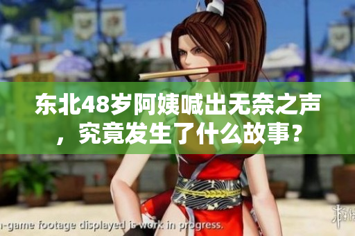 东北48岁阿姨喊出无奈之声，究竟发生了什么故事？