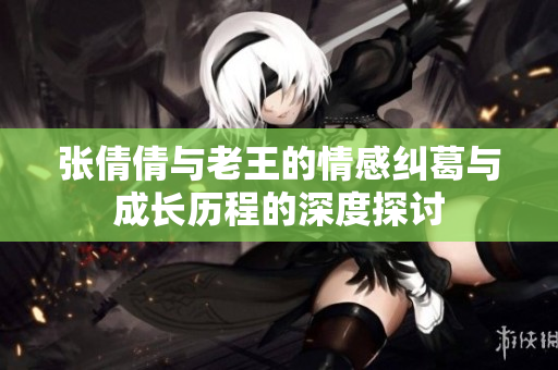 张倩倩与老王的情感纠葛与成长历程的深度探讨