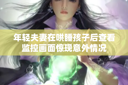 年轻夫妻在哄睡孩子后查看监控画面惊现意外情况