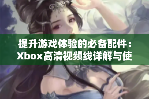 提升游戏体验的必备配件：Xbox高清视频线详解与使用技巧