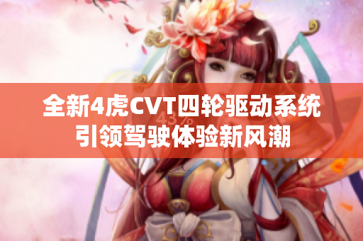 全新4虎CVT四轮驱动系统引领驾驶体验新风潮