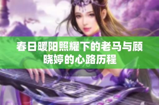 春日暖阳照耀下的老马与顾晓婷的心路历程