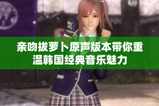 亲吻拔萝卜原声版本带你重温韩国经典音乐魅力