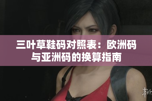 三叶草鞋码对照表：欧洲码与亚洲码的换算指南