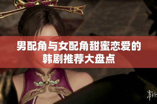 男配角与女配角甜蜜恋爱的韩剧推荐大盘点