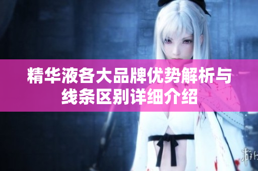 精华液各大品牌优势解析与线条区别详细介绍