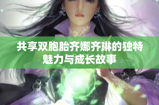 共享双胞胎齐娜齐琳的独特魅力与成长故事