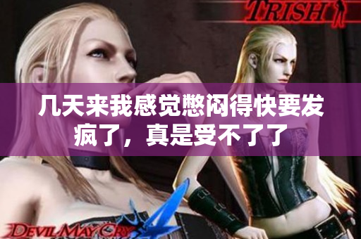 几天来我感觉憋闷得快要发疯了，真是受不了了
