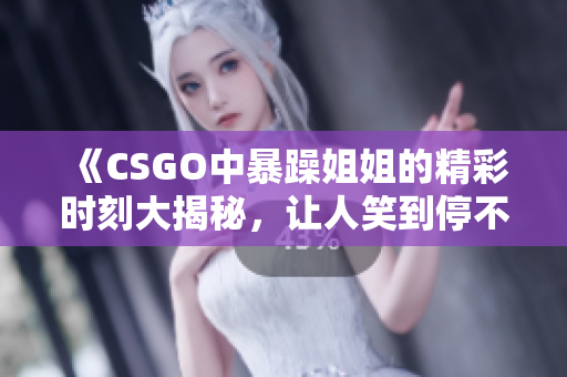 《CSGO中暴躁姐姐的精彩时刻大揭秘，让人笑到停不下来》