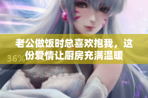 老公做饭时总喜欢抱我，这份爱情让厨房充满温暖