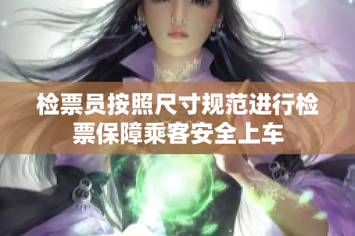 检票员按照尺寸规范进行检票保障乘客安全上车