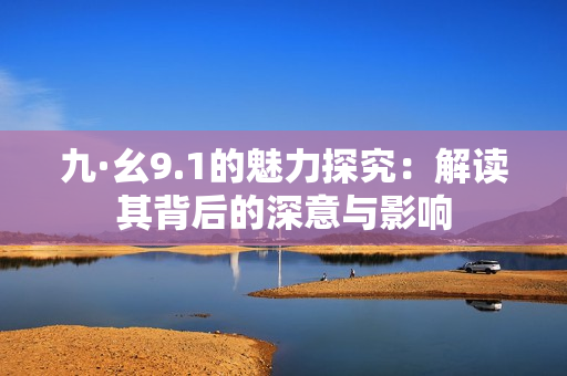 九·幺9.1的魅力探究：解读其背后的深意与影响