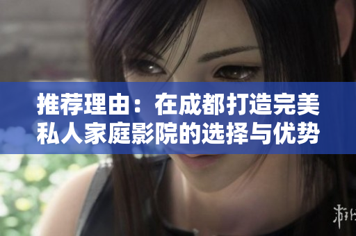 推荐理由：在成都打造完美私人家庭影院的选择与优势