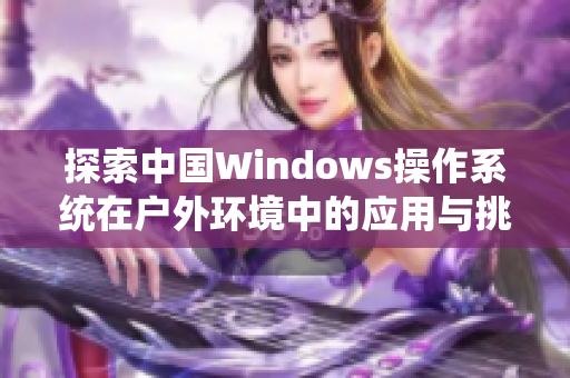 探索中国Windows操作系统在户外环境中的应用与挑战