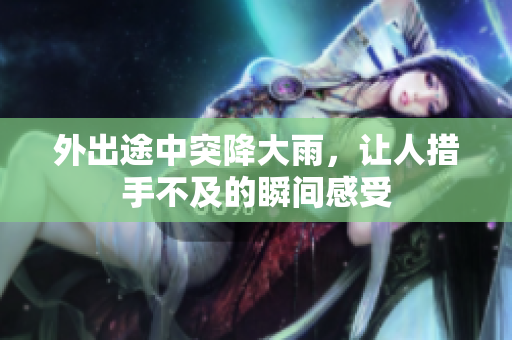 外出途中突降大雨，让人措手不及的瞬间感受