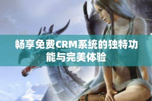 畅享免费CRM系统的独特功能与完美体验