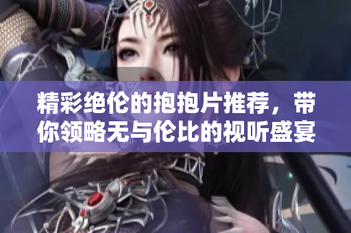 精彩绝伦的抱抱片推荐，带你领略无与伦比的视听盛宴
