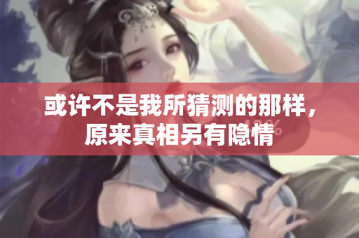 或许不是我所猜测的那样，原来真相另有隐情