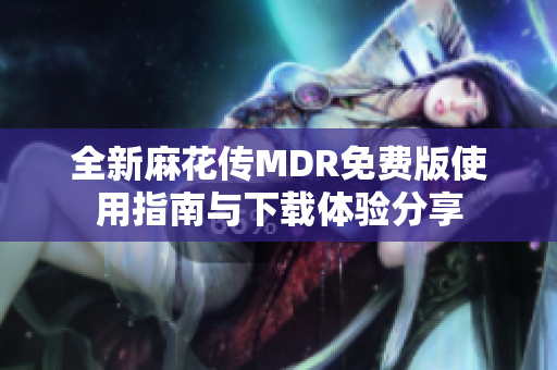 全新麻花传MDR免费版使用指南与下载体验分享