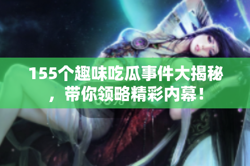 155个趣味吃瓜事件大揭秘，带你领略精彩内幕！