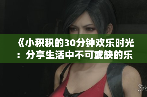 《小积积的30分钟欢乐时光：分享生活中不可或缺的乐趣》