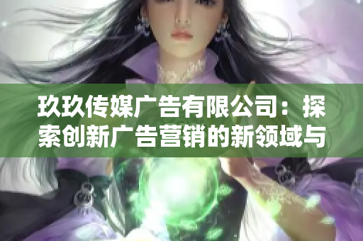 玖玖传媒广告有限公司：探索创新广告营销的新领域与机遇