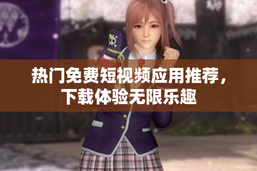 热门免费短视频应用推荐，下载体验无限乐趣