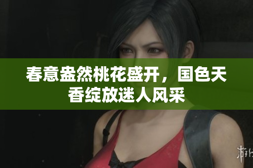 春意盎然桃花盛开，国色天香绽放迷人风采