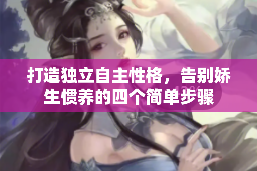 打造独立自主性格，告别娇生惯养的四个简单步骤