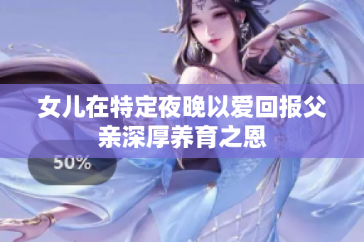 女儿在特定夜晚以爱回报父亲深厚养育之恩