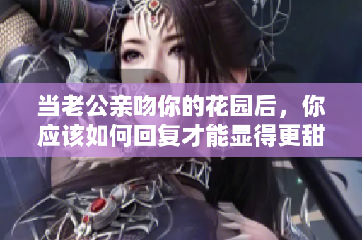 当老公亲吻你的花园后，你应该如何回复才能显得更甜蜜
