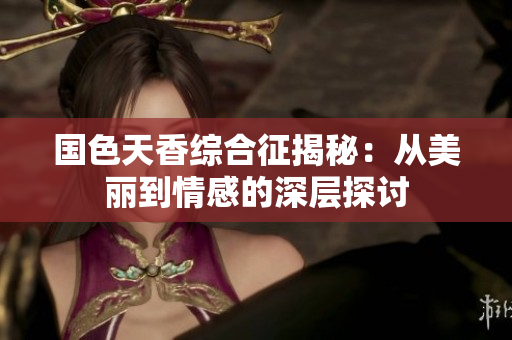 国色天香综合征揭秘：从美丽到情感的深层探讨