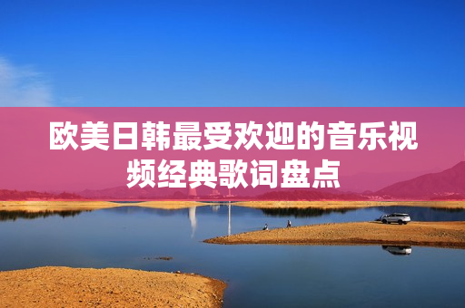 欧美日韩最受欢迎的音乐视频经典歌词盘点