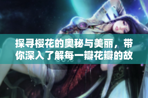 探寻樱花的奥秘与美丽，带你深入了解每一瓣花瓣的故事
