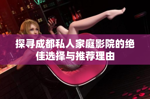 探寻成都私人家庭影院的绝佳选择与推荐理由