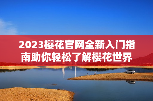 2023樱花官网全新入门指南助你轻松了解樱花世界