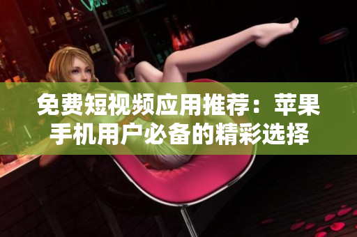 免费短视频应用推荐：苹果手机用户必备的精彩选择