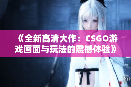 《全新高清大作：CSGO游戏画面与玩法的震撼体验》