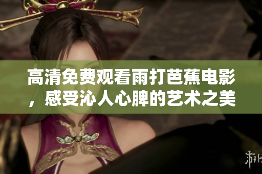 高清免费观看雨打芭蕉电影，感受沁人心脾的艺术之美