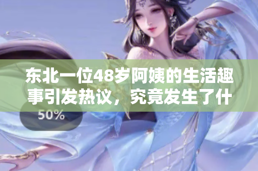 东北一位48岁阿姨的生活趣事引发热议，究竟发生了什么？