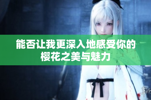 能否让我更深入地感受你的樱花之美与魅力
