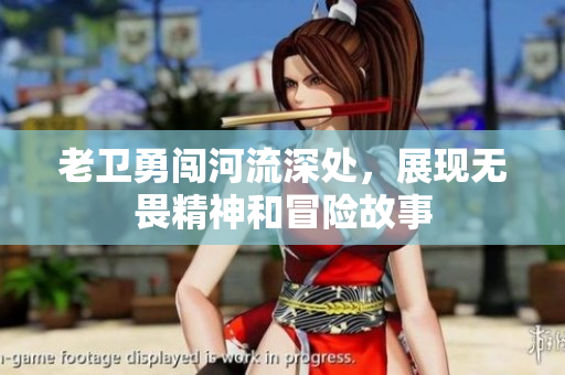 老卫勇闯河流深处，展现无畏精神和冒险故事