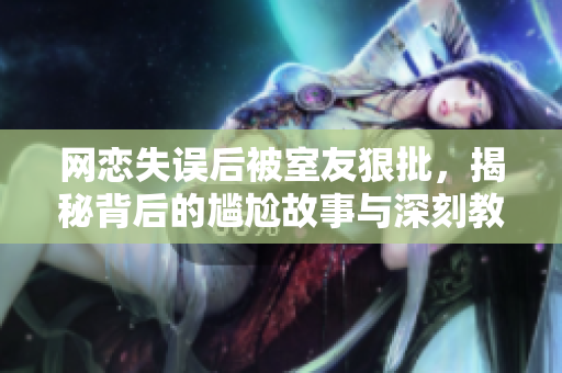 网恋失误后被室友狠批，揭秘背后的尴尬故事与深刻教训