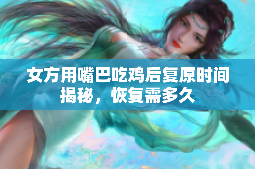 女方用嘴巴吃鸡后复原时间揭秘，恢复需多久