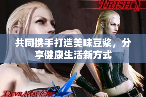 共同携手打造美味豆浆，分享健康生活新方式