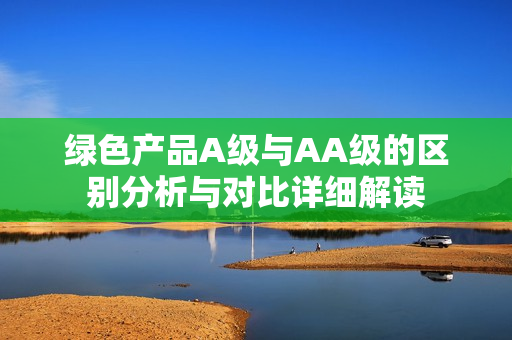 绿色产品A级与AA级的区别分析与对比详细解读